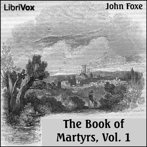 Foxe's Book of Martyrs Vol 1, A History of the Lives, Sufferings, and Triumphant Deaths of the Early Christian and the Protestant Martyrs - John Foxe - Free Audio Books Online Audiobooks in English