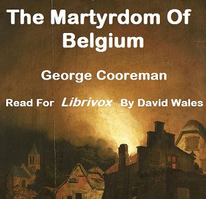 The Martyrdom Of Belgium; Official Report Of Massacres Of Peaceable Citizens, Women And Children By The German Army; Testimony Of Eye-Witnesses - George COOREMAN - Free Audio Books Online Audiobooks in English