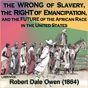 The Wrong of Slavery, the Right of Emancipation, and the Future of the African Race in the United States - Robert Dale Owen - Free Audio Books Online Audiobooks in English