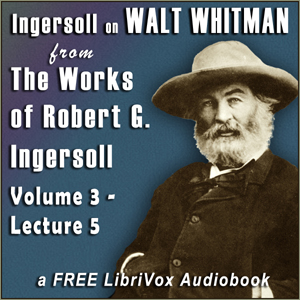 Ingersoll on WALT WHITMAN, from the Works of Robert G. Ingersoll, Volume 3, Lecture 5 - Robert G. Ingersoll - Free Audio Books Online Audiobooks in English