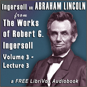 Ingersoll on ABRAHAM LINCOLN, from the Works of Robert G. Ingersoll, Volume 3, Lecture 3 - Robert G. Ingersoll - Free Audio Books Online Audiobooks in English