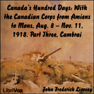 Canada's Hundred Days: With the Canadian Corps from Amiens to Mons, Aug. 8 - Nov. 11, 1918. Part 3, Cambrai - John Frederick Bligh Livesay - Free Audio Books Online Audiobooks in English