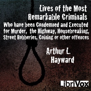 Lives Of The Most Remarkable Criminals Who have been Condemned and Executed for Murder, the Highway, Housebreaking, Street Robberies, Coining or other offences - Arthur L. Hayward - Free Audio Books Online Audiobooks in English