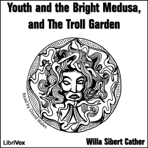 Youth and the Bright Medusa, and The Troll Garden - Willa Sibert Cather - Free Audio Books Online Audiobooks in English