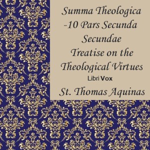 Summa Theologica - 10 Pars Secunda Secundae, Treatise on the Theological Virtues: Faith, Hope, Charity - Saint Thomas Aquinas - Free Audio Books Online Audiobooks in English