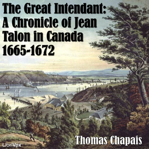 Chronicles of Canada Volume 06 - The Great Intendant: A Chronicle of Jean Talon in Canada 1665-1672 - Thomas CHAPAIS - Free Audio Books Online Audiobooks in English