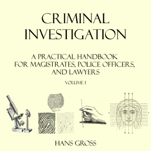 Criminal Investigation: a Practical Handbook for Magistrates, Police Officers and Lawyers, Volume 1 - Hans GROSS - Free Audio Books Online Audiobooks in English