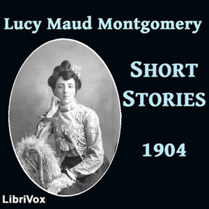 Lucy Maud Montgomery Short Stories, 1904 - Lucy Maud Montgomery - Free Audio Books Online Audiobooks in English