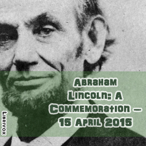 Abraham Lincoln:  A Commemoration – 15 April 2015 - Various - Free Audio Books Online Audiobooks in English