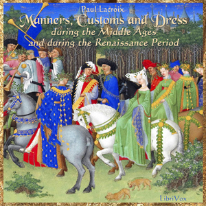 Manners, Customs and Dress During the Middle Ages and During the Renaissance Period - Jean de la LACROIX - Free Audio Books Online Audiobooks in English