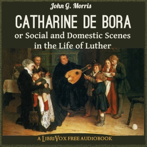 Catharine de Bora; or, Social and Domestic Scenes in the Life of Luther - John G. MORRIS - Free Audio Books Online Audiobooks in English