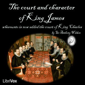 The Court and Character of King James whereunto Is Now Added the Court of King Charles: Continued unto the Beginning of These Unhappy Times: with Some Observations upon Him Instead of a Character - Anthony WELDON - Free Audio Books Online Audiobooks in English