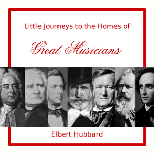 Little Journeys to the Homes of Great Musicians - Elbert Hubbard - Free Audio Books Online Audiobooks in English