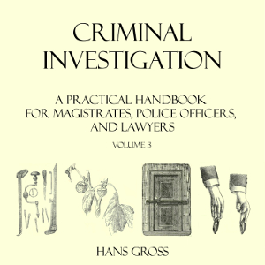 Criminal Investigation: a Practical Handbook for Magistrates, Police Officers and Lawyers, Volume 3 - Hans GROSS - Free Audio Books Online Audiobooks in English