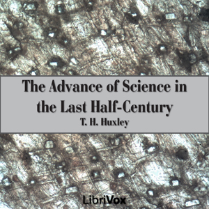 The Advance of Science in the Last Half-Century - Thomas Henry Huxley - Free Audio Books Online Audiobooks in English