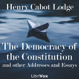 The Democracy of the Constitution, and other Addresses and Essays - Henry Cabot LODGE - Free Audio Books Online Audiobooks in English