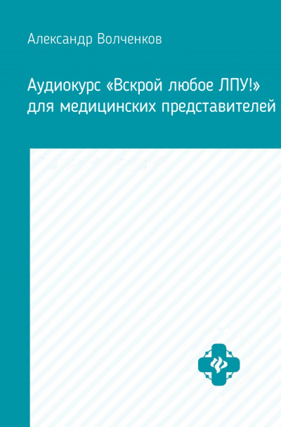 Аудиокурс «Вскрой любое ЛПУ!» для медицинских представителей - Александр Волченков - современные аудиокниги попаданцы мр3 слушать на лучшем сайте booksaudio-online.com