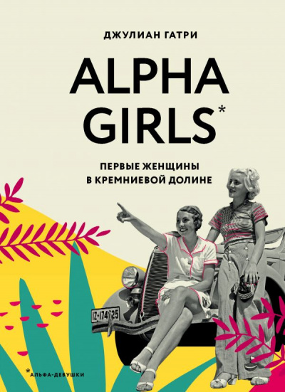 Alpha Girls. Первые женщины в Кремниевой долине - Джулиан Гатри - современные аудиокниги попаданцы мр3 слушать на лучшем сайте booksaudio-online.com
