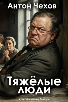 Тяжёлые люди - Антон Чехов - современные аудиокниги попаданцы мр3 слушать на лучшем сайте booksaudio-online.com